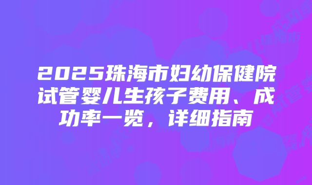 2025珠海市妇幼保健院试管婴儿生孩子费用、成功率一览，详细指南