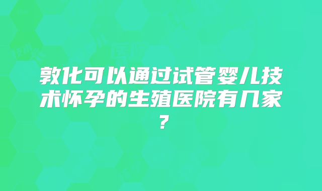 敦化可以通过试管婴儿技术怀孕的生殖医院有几家？