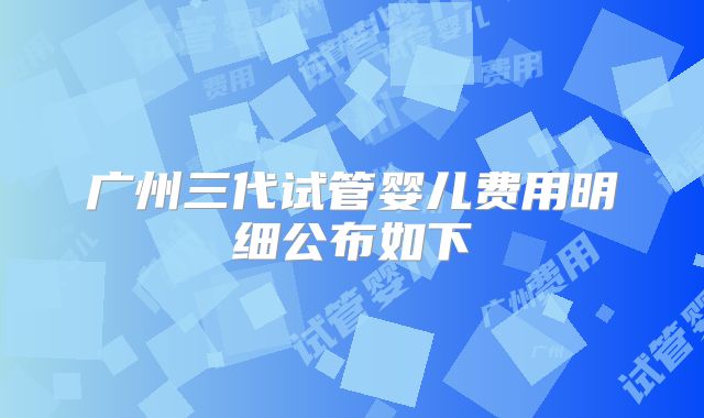 广州三代试管婴儿费用明细公布如下