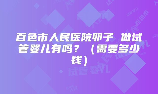 百色市人民医院卵子 做试管婴儿有吗?(需要多少钱)