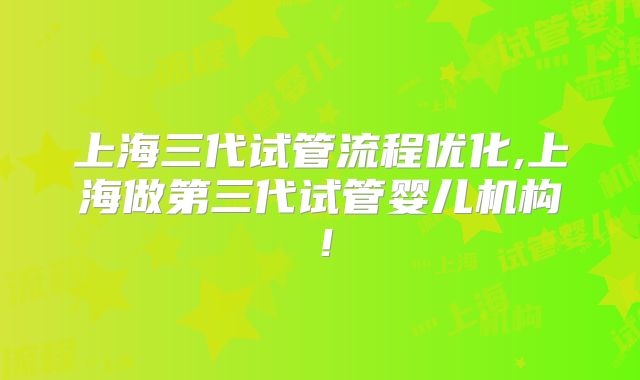 上海三代试管流程优化,上海做第三代试管婴儿机构！