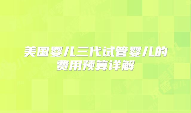 美国婴儿三代试管婴儿的费用预算详解