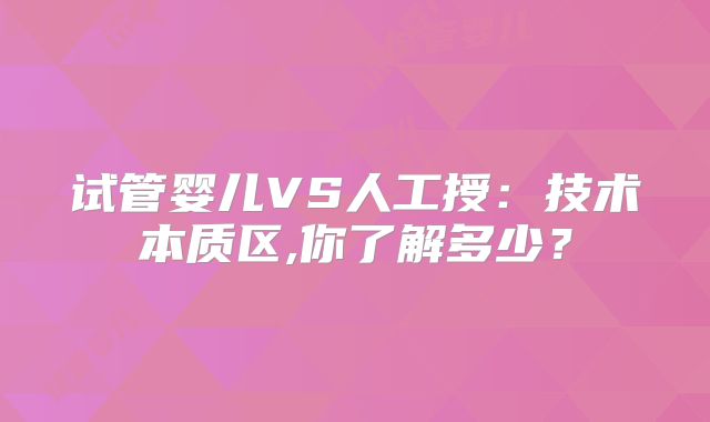 试管婴儿VS人工授：技术本质区,你了解多少？