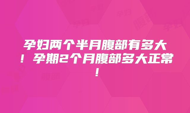 孕妇两个半月腹部有多大！孕期2个月腹部多大正常！