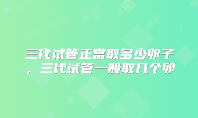 三代试管正常取多少卵子，三代试管一般取几个卵