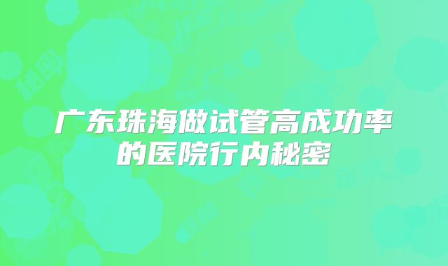 广东珠海做试管高成功率的医院行内秘密