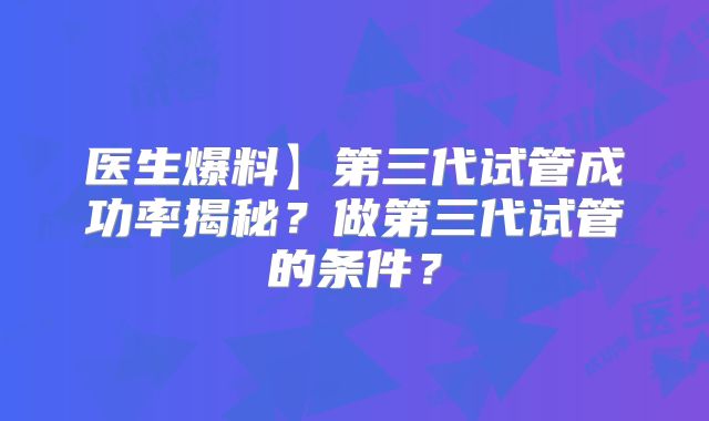 医生爆料】第三代试管成功率揭秘？做第三代试管的条件？