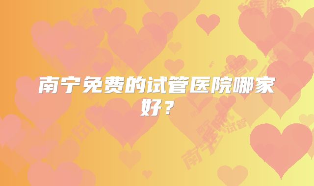 南宁免费的试管医院哪家好？
