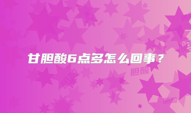 甘胆酸6点多怎么回事？