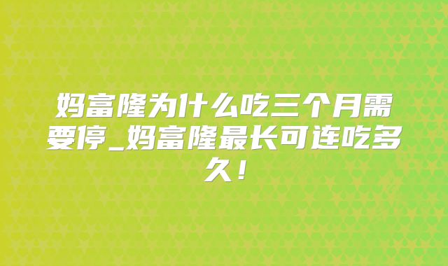 妈富隆为什么吃三个月需要停_妈富隆最长可连吃多久!