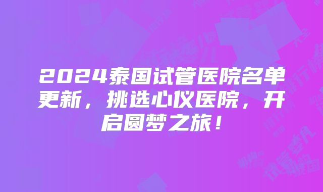 2024泰国试管医院名单更新，挑选心仪医院，开启圆梦之旅！