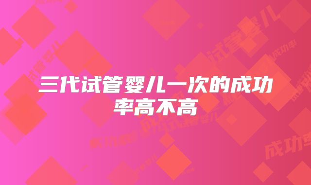三代试管婴儿一次的成功率高不高