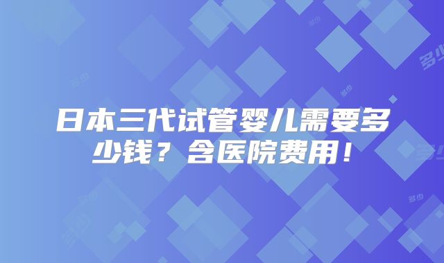 日本三代试管婴儿需要多少钱？含医院费用！