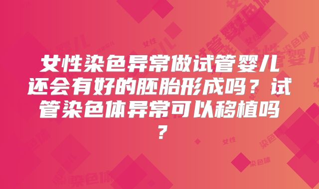 女性染色异常做试管婴儿还会有好的胚胎形成吗?试管染色体异常可以移植吗?