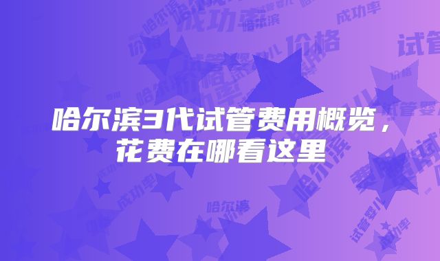 哈尔滨3代试管费用概览,花费在哪看这里