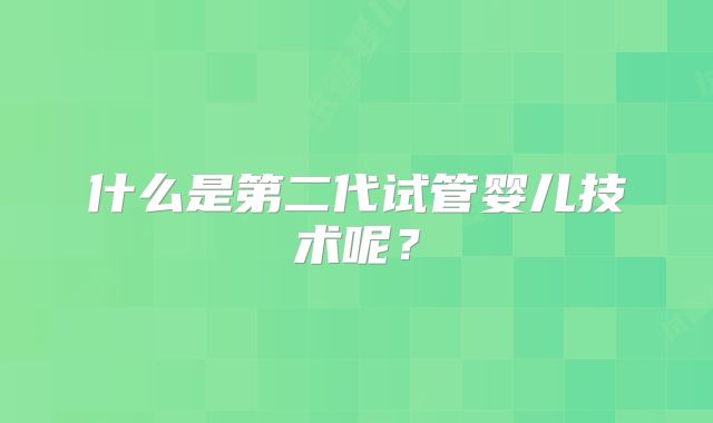 什么是第二代试管婴儿技术呢？
