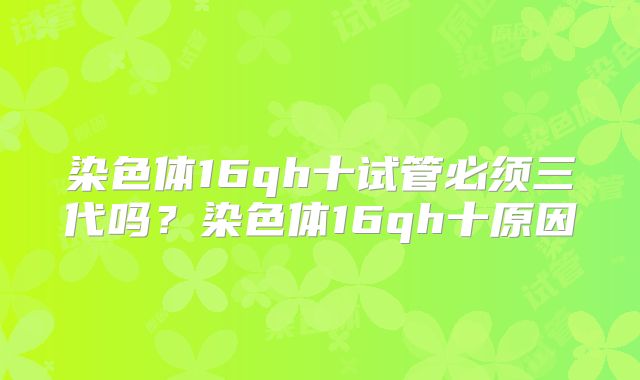染色体16qh十试管必须三代吗?染色体16qh十原因