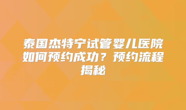 泰国杰特宁试管婴儿医院如何预约成功？预约流程揭秘