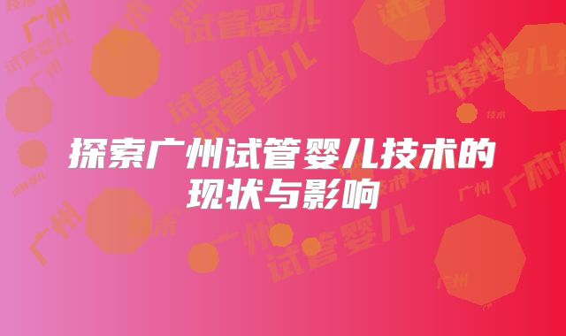 探索广州试管婴儿技术的现状与影响