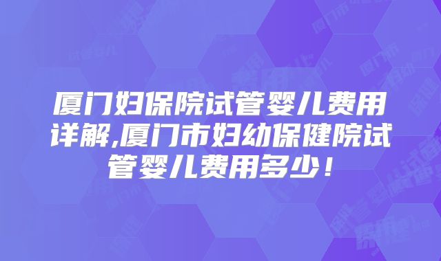 厦门妇保院试管婴儿费用详解,厦门市妇幼保健院试管婴儿费用多少！