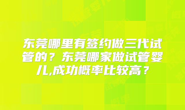 东莞哪里有签约做三代试管的？东莞哪家做试管婴儿,成功概率比较高？