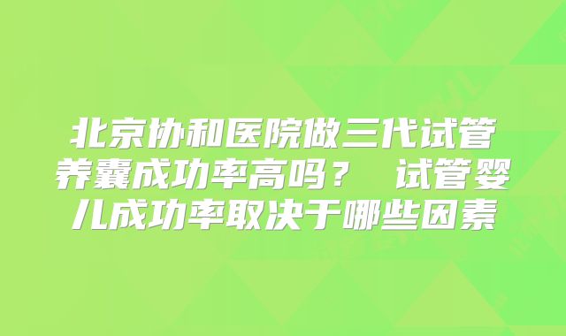 北京协和医院做三代试管养囊成功率高吗？ 试管婴儿成功率取决于哪些因素