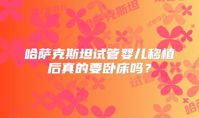 哈萨克斯坦试管婴儿移植后真的要卧床吗?