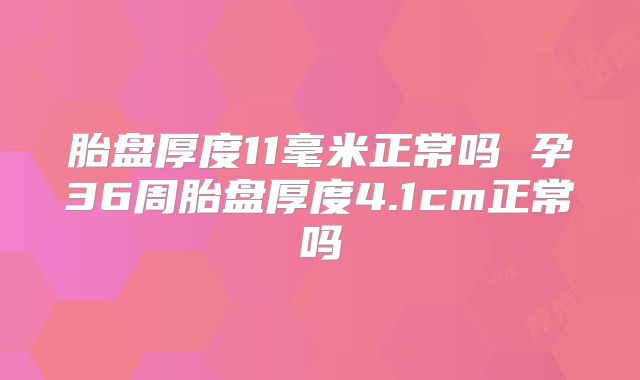 胎盘厚度11毫米正常吗 孕36周胎盘厚度4.1cm正常吗
