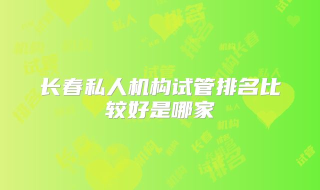 长春私人机构试管排名比较好是哪家