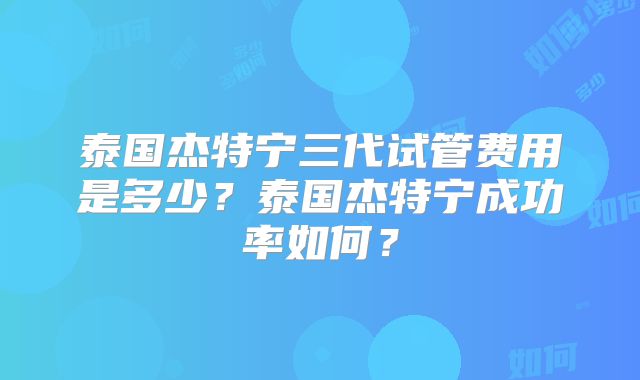 泰国杰特宁三代试管费用是多少？泰国杰特宁成功率如何？