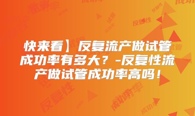 快来看】反复流产做试管成功率有多大？-反复性流产做试管成功率高吗！