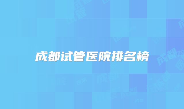 成都试管医院排名榜