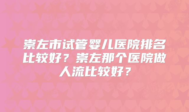 崇左市试管婴儿医院排名比较好?崇左那个医院做人流比较好?