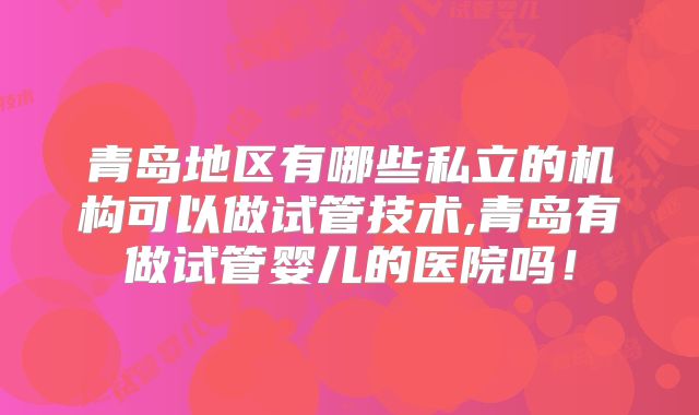 青岛地区有哪些私立的机构可以做试管技术,青岛有做试管婴儿的医院吗！