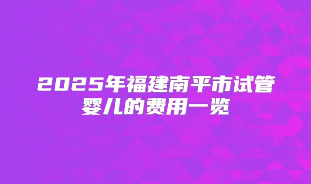 2025年福建南平市试管婴儿的费用一览