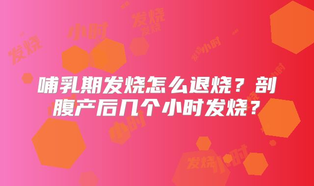哺乳期发烧怎么退烧？剖腹产后几个小时发烧？