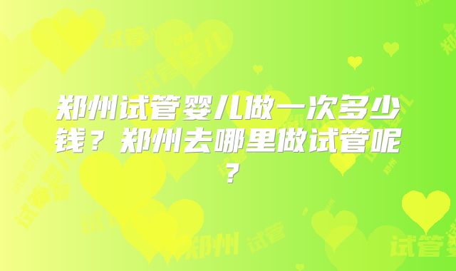 郑州试管婴儿做一次多少钱？郑州去哪里做试管呢？
