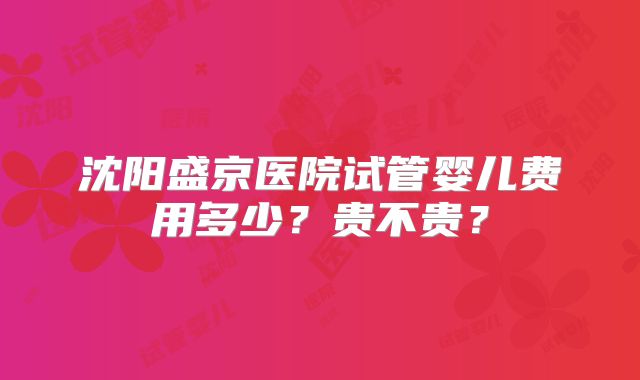 沈阳盛京医院试管婴儿费用多少?贵不贵?