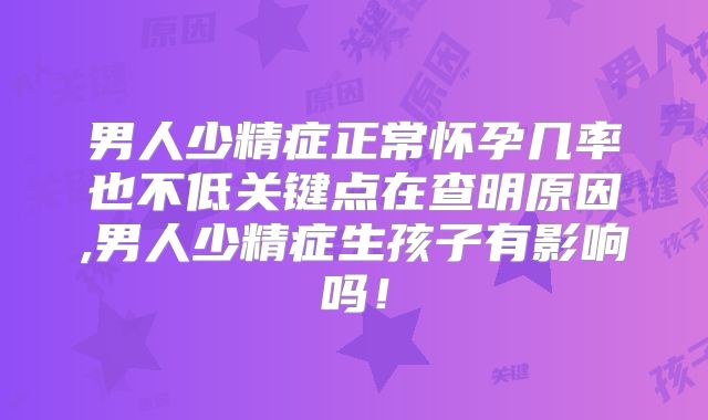 男人少精症正常怀孕几率也不低关键点在查明原因,男人少精症生孩子有影响吗!