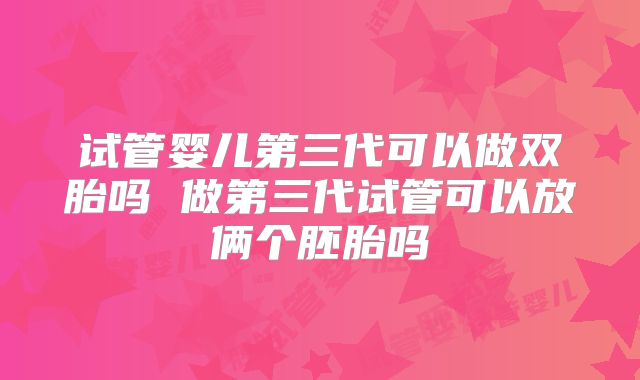 试管婴儿第三代可以做双胎吗 做第三代试管可以放俩个胚胎吗