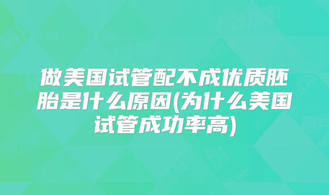 做美国试管配不成优质胚胎是什么原因(为什么美国试管成功率高)
