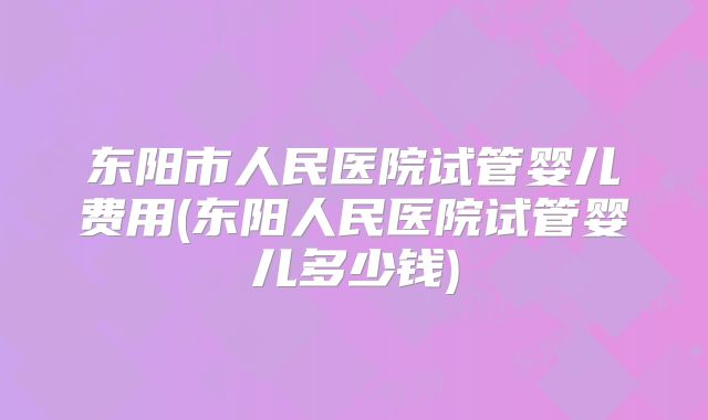 东阳市人民医院试管婴儿费用(东阳人民医院试管婴儿多少钱)