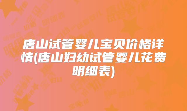 唐山试管婴儿宝贝价格详情(唐山妇幼试管婴儿花费明细表)