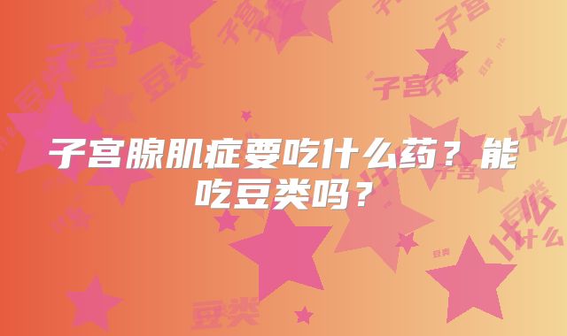 子宫腺肌症要吃什么药?能吃豆类吗?