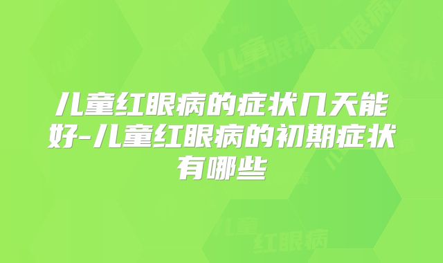 儿童红眼病的症状几天能好-儿童红眼病的初期症状有哪些
