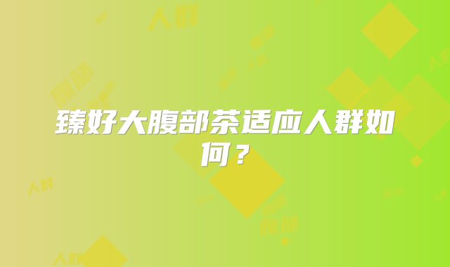 臻好大腹部茶适应人群如何?