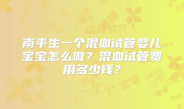 南平生一个混血试管婴儿宝宝怎么做？混血试管费用多少钱？