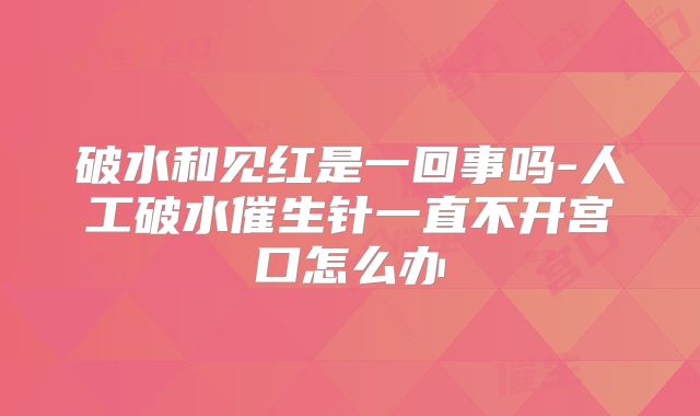破水和见红是一回事吗-人工破水催生针一直不开宫口怎么办
