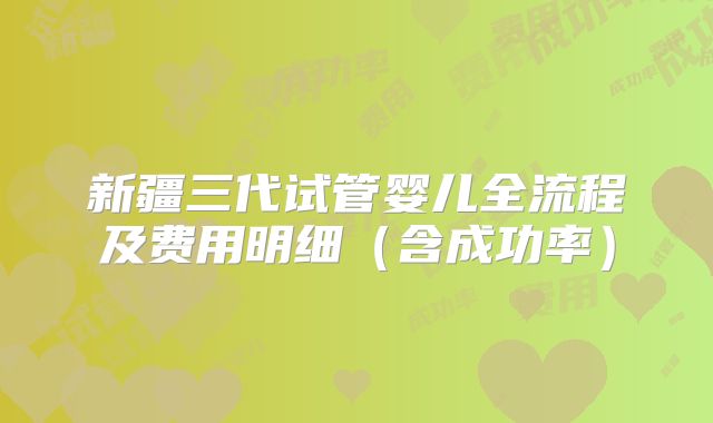 新疆三代试管婴儿全流程及费用明细（含成功率）