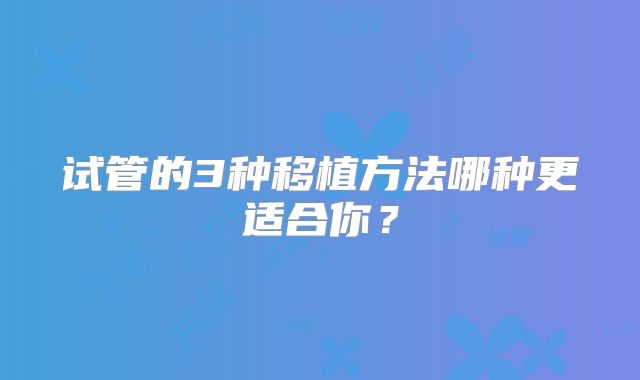 试管的3种移植方法哪种更适合你?